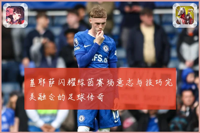 基耶萨闪耀绿茵赛场意志与技巧完美融合的足球传奇