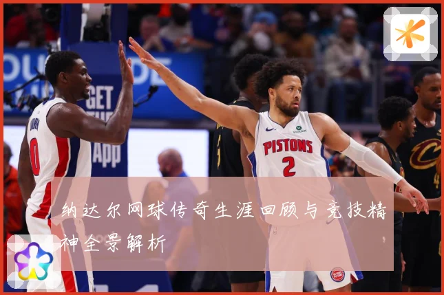 纳达尔网球传奇生涯回顾与竞技精神全景解析