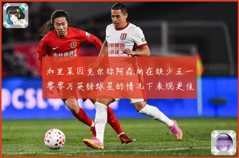 加里莱因克尔称阿森纳在缺少五一零零万英镑球星的情况下表现更佳战术观察