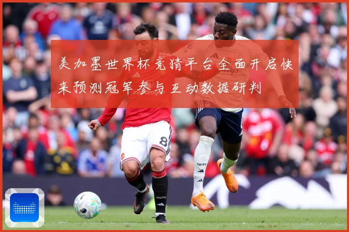 美加墨世界杯竞猜平台全面开启快来预测冠军参与互动数据研判