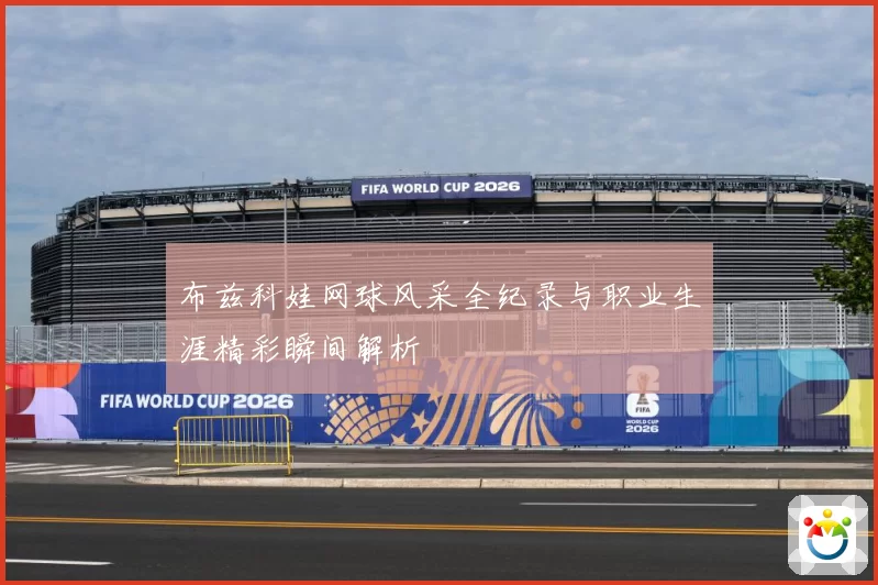 布兹科娃网球风采全纪录与职业生涯精彩瞬间解析