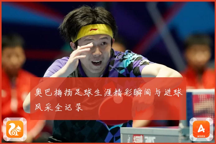 奥巴梅扬足球生涯精彩瞬间与进球风采全记录