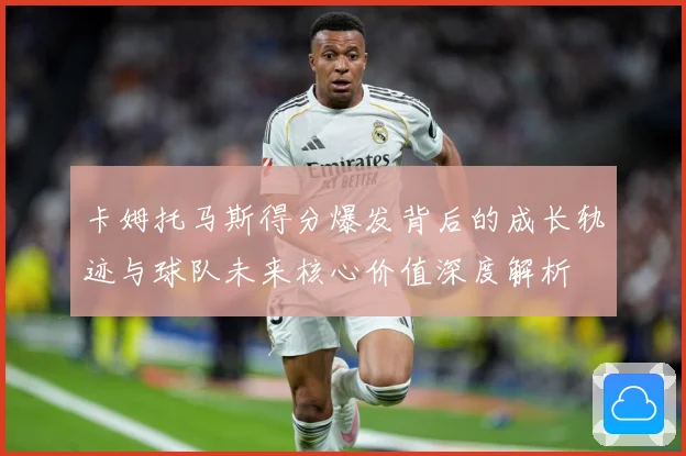 卡姆托马斯得分爆发背后的成长轨迹与球队未来核心价值深度解析