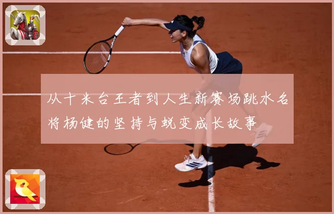 从十米台王者到人生新赛场跳水名将杨健的坚持与蜕变成长故事