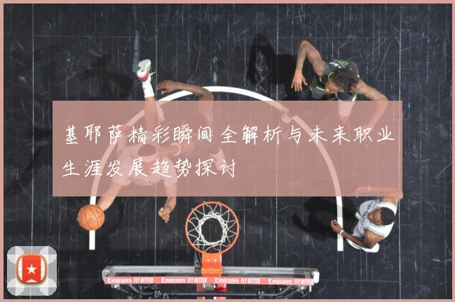 基耶萨精彩瞬间全解析与未来职业生涯发展趋势探讨