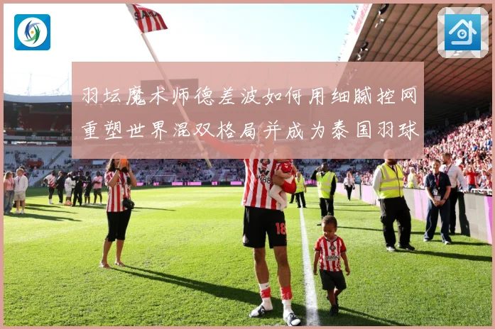 羽坛魔术师德差波如何用细腻控网重塑世界混双格局并成为泰国羽球新旗帜