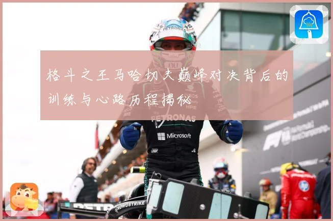 格斗之王马哈切夫巅峰对决背后的训练与心路历程揭秘