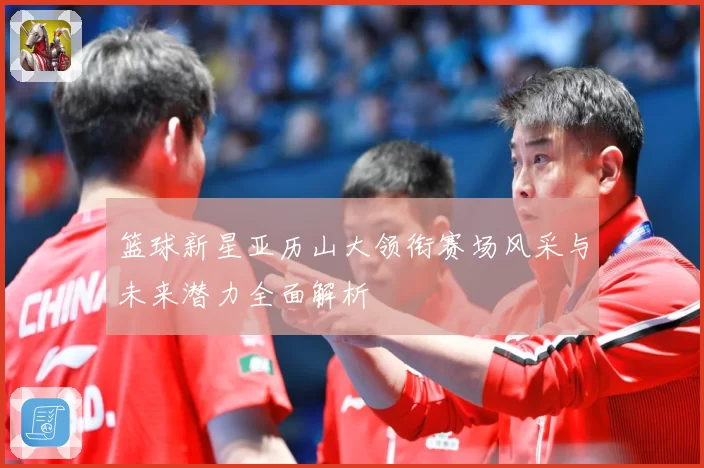 篮球新星亚历山大领衔赛场风采与未来潜力全面解析