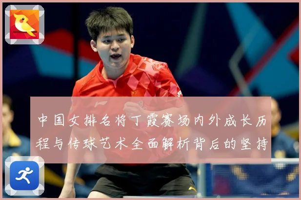 中国女排名将丁霞赛场内外成长历程与传球艺术全面解析背后的坚持精神