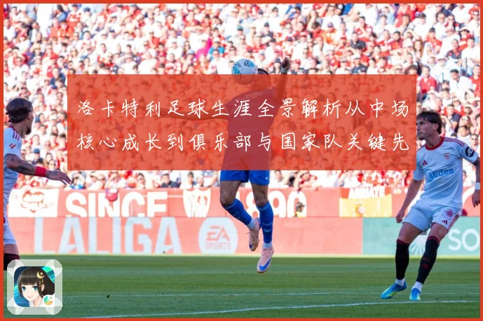 洛卡特利足球生涯全景解析从中场核心成长到俱乐部与国家队关键先生