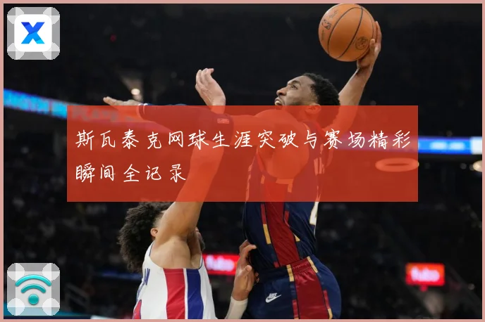 斯瓦泰克网球生涯突破与赛场精彩瞬间全记录