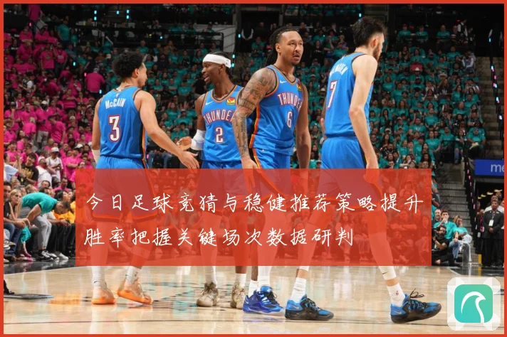 今日足球竞猜与稳健推荐策略提升胜率把握关键场次数据研判