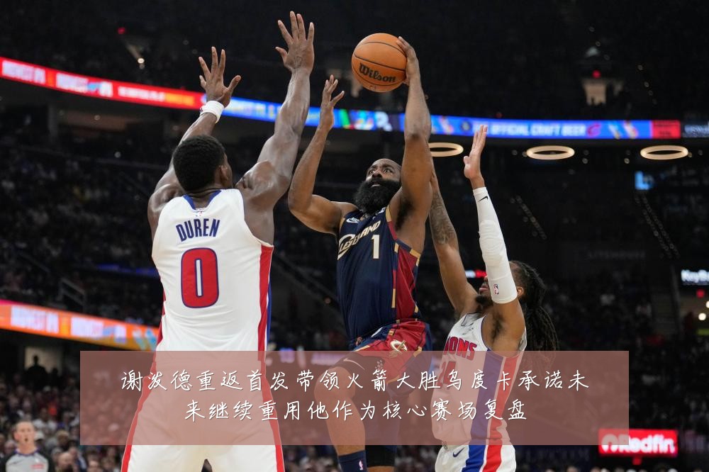 谢泼德重返首发带领火箭大胜乌度卡承诺未来继续重用他作为核心赛场复盘