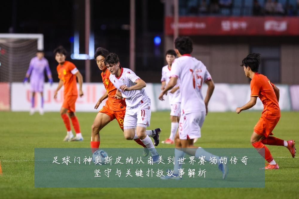 足球门神奥斯皮纳从南美到世界赛场的传奇坚守与关键扑救故事解析