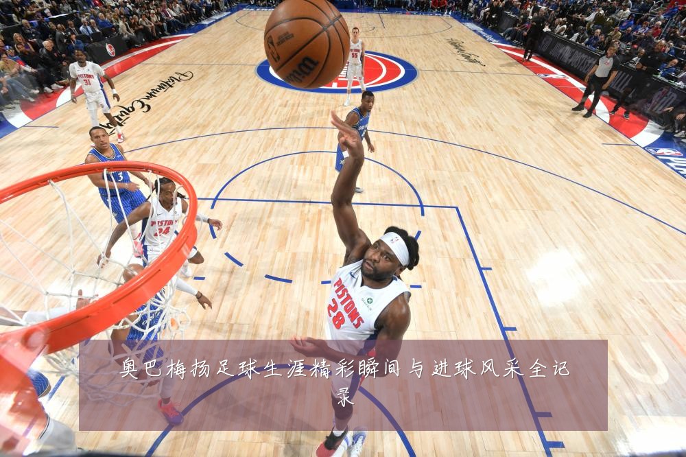 奥巴梅扬足球生涯精彩瞬间与进球风采全记录