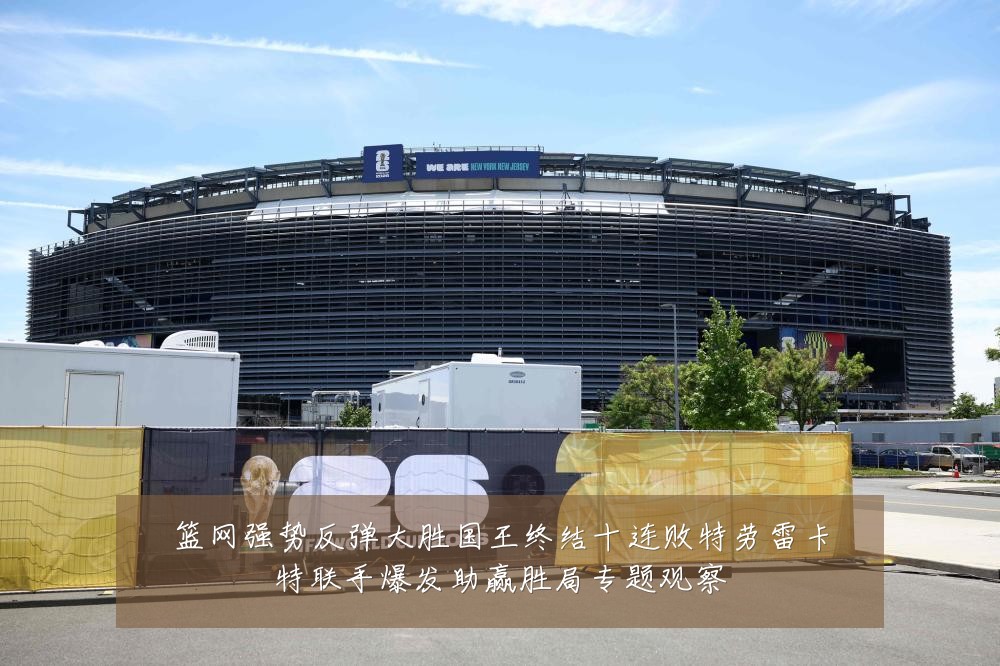 篮网强势反弹大胜国王终结十连败特劳雷卡特联手爆发助赢胜局专题观察