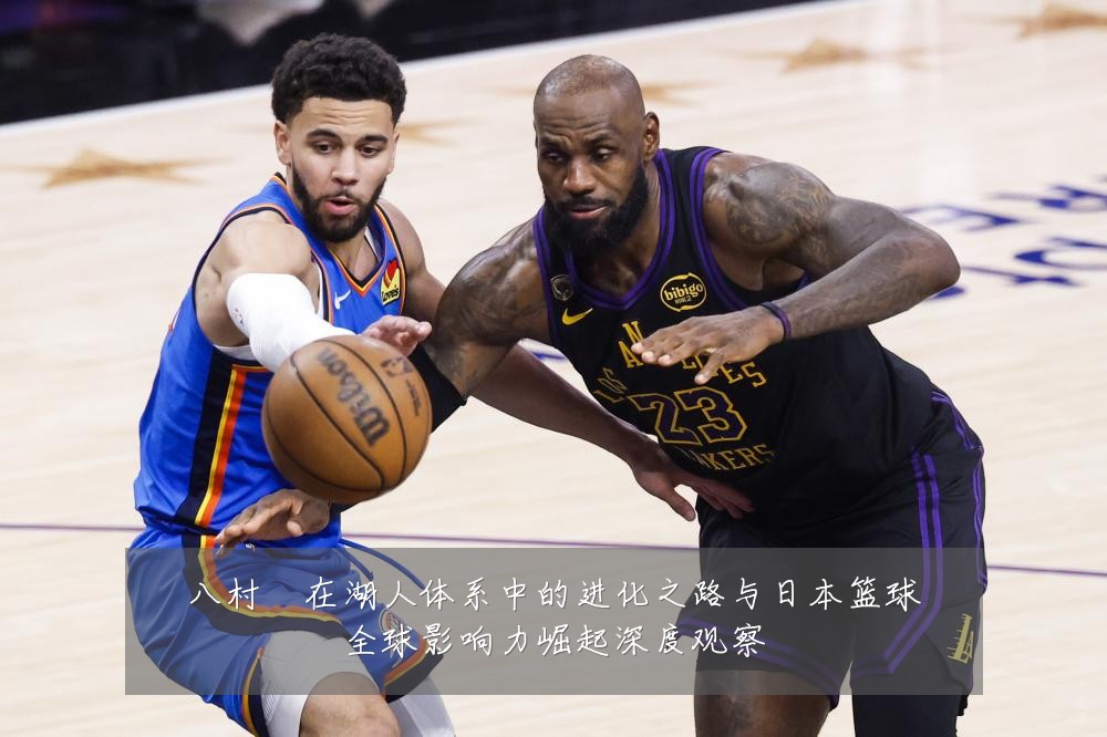 八村塁在湖人体系中的进化之路与日本篮球全球影响力崛起深度观察