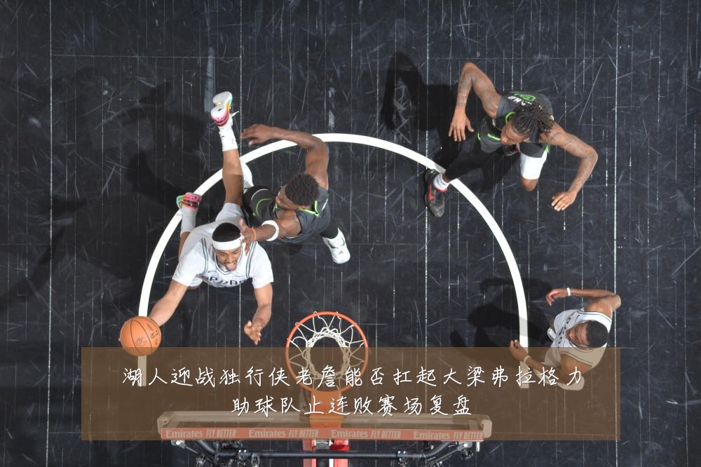 湖人迎战独行侠老詹能否扛起大梁弗拉格力助球队止连败赛场复盘