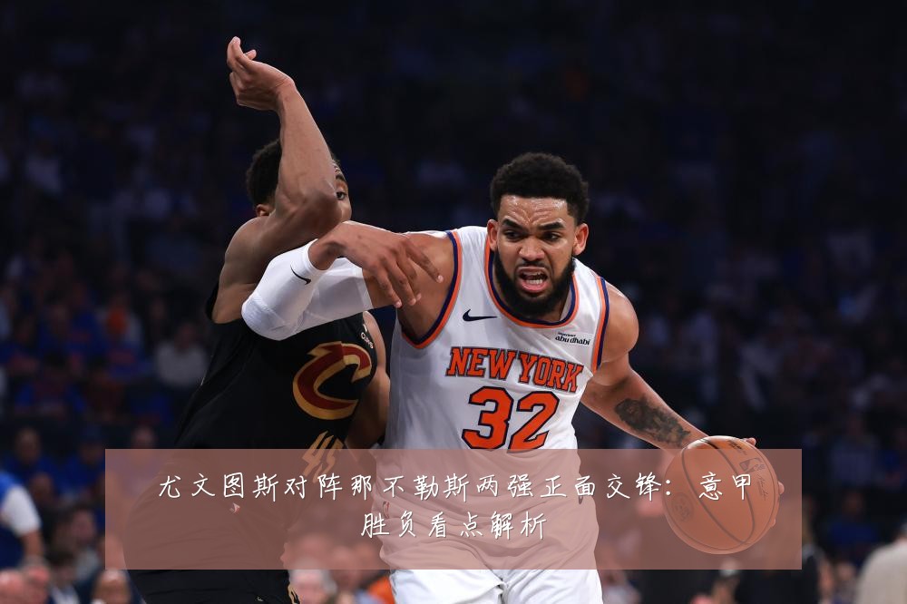 尤文图斯对阵那不勒斯两强正面交锋：意甲胜负看点解析