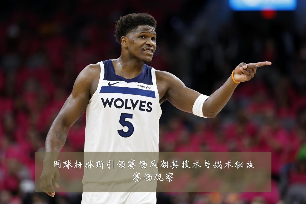 网球柯林斯引领赛场风潮其技术与战术秘诀赛场观察